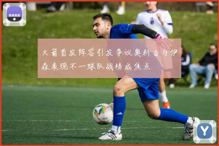 火箭首发阵容引发争议奥科吉与伊森表现不一球队战绩成焦点