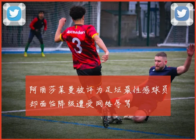 阿丽莎莱曼被评为足坛最性感球员却面临降级遭受网络辱骂