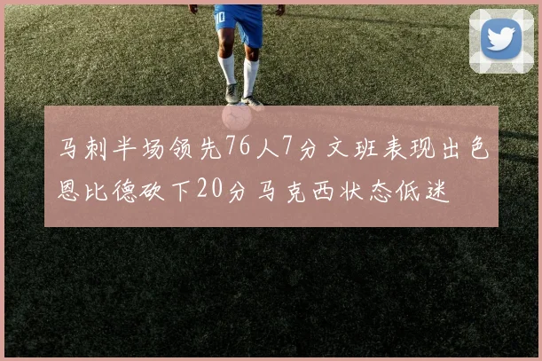 马刺半场领先76人7分文班表现出色恩比德砍下20分马克西状态低迷