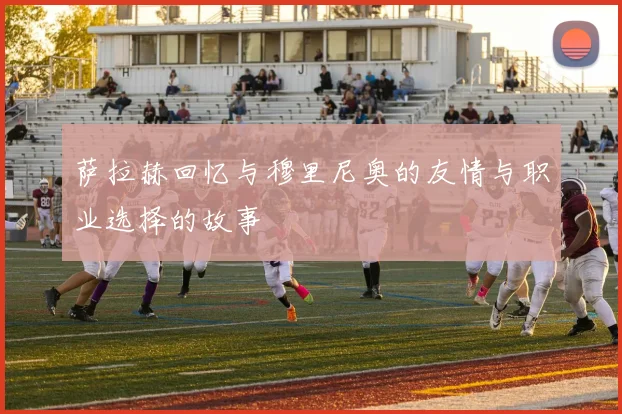 萨拉赫回忆与穆里尼奥的友情与职业选择的故事
