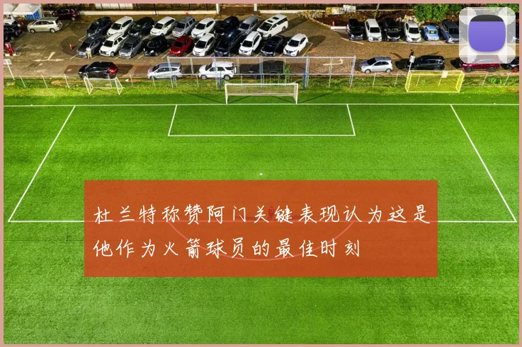 杜兰特称赞阿门关键表现认为这是他作为火箭球员的最佳时刻
