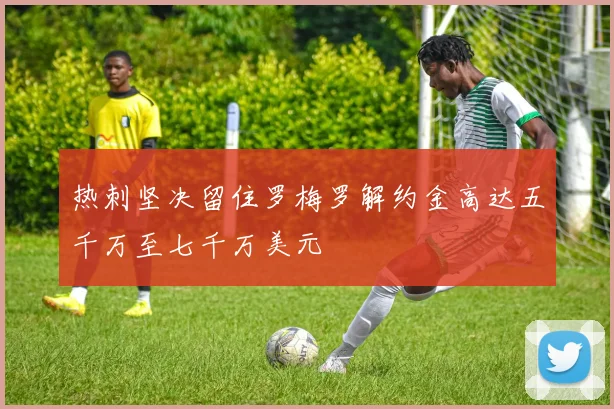 热刺坚决留住罗梅罗解约金高达五千万至七千万美元
