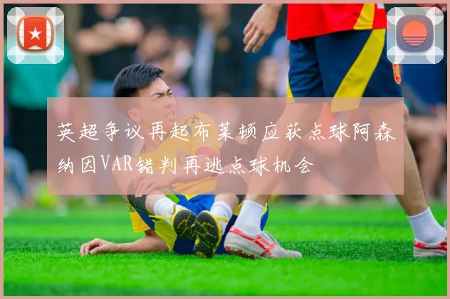 英超争议再起布莱顿应获点球阿森纳因VAR错判再逃点球机会