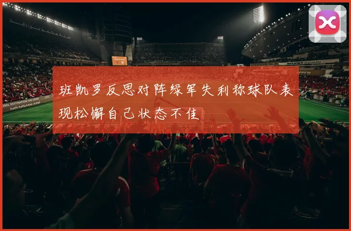 班凯罗反思对阵绿军失利称球队表现松懈自己状态不佳