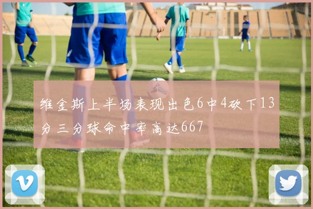 维金斯上半场表现出色6中4砍下13分三分球命中率高达667