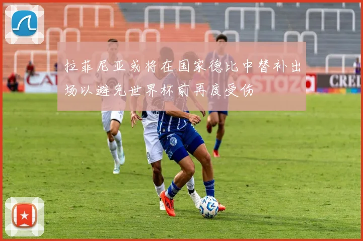 拉菲尼亚或将在国家德比中替补出场以避免世界杯前再度受伤