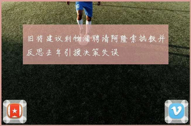 旧将建议利物浦聘请阿隆索执教并反思去年引援决策失误