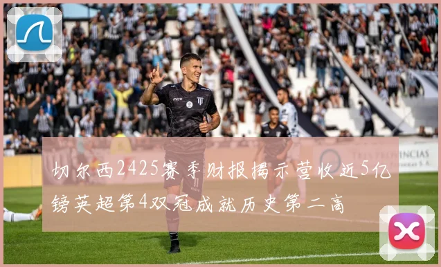 切尔西2425赛季财报揭示营收近5亿镑英超第4双冠成就历史第二高