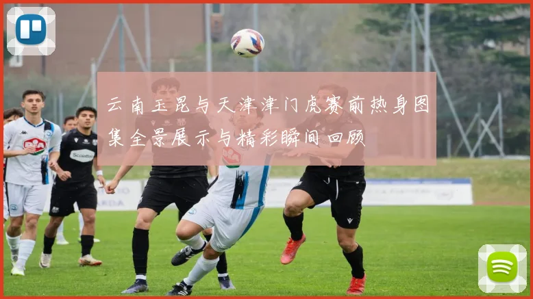 云南玉昆与天津津门虎赛前热身图集全景展示与精彩瞬间回顾
