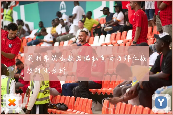 奥利弗执法数据揭秘皇马与拜仁战绩对比分析