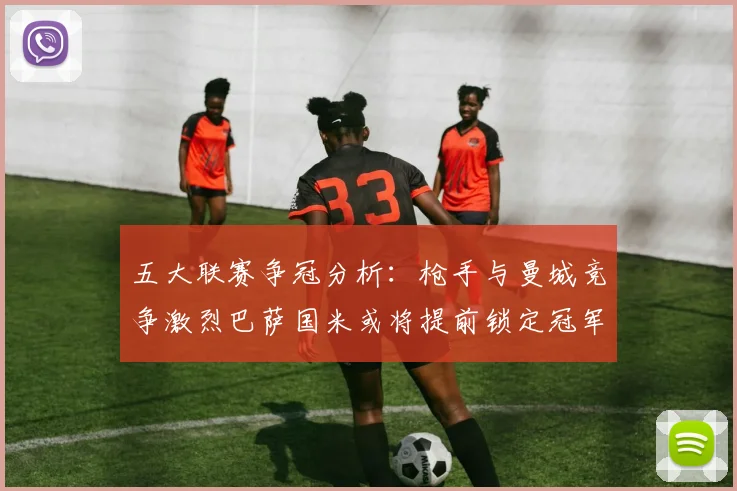 五大联赛争冠分析：枪手与曼城竞争激烈巴萨国米或将提前锁定冠军