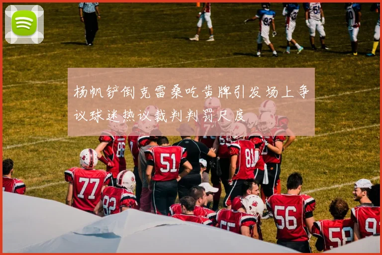 杨帆铲倒克雷桑吃黄牌引发场上争议球迷热议裁判判罚尺度