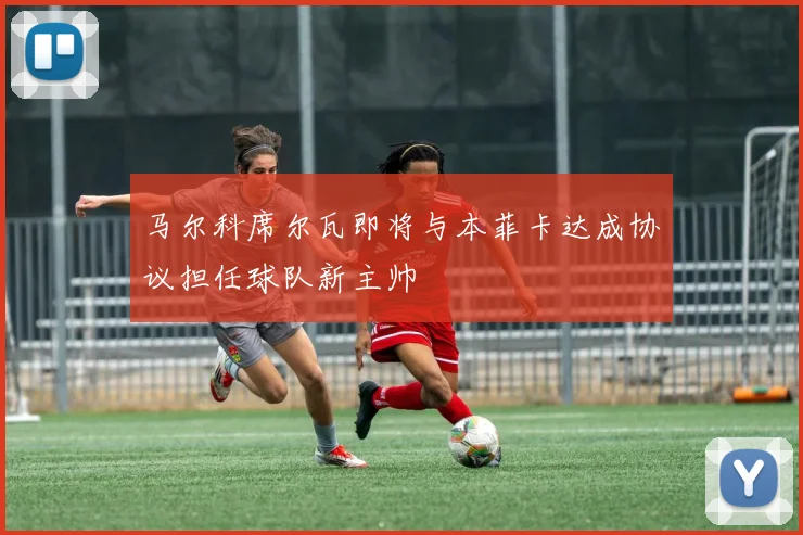 马尔科席尔瓦即将与本菲卡达成协议担任球队新主帅