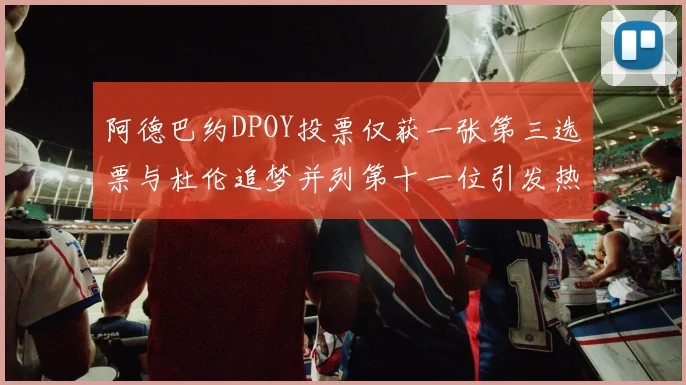 阿德巴约DPOY投票仅获一张第三选票与杜伦追梦并列第十一位引发热议
