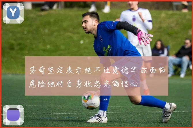 芬奇坚定表示绝不让爱德华兹面临危险他对自身状态充满信心