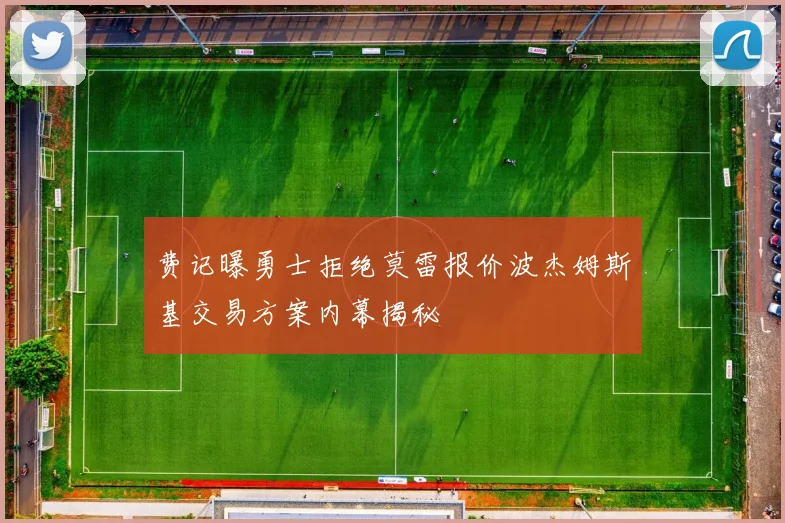 费记曝勇士拒绝莫雷报价波杰姆斯基交易方案内幕揭秘