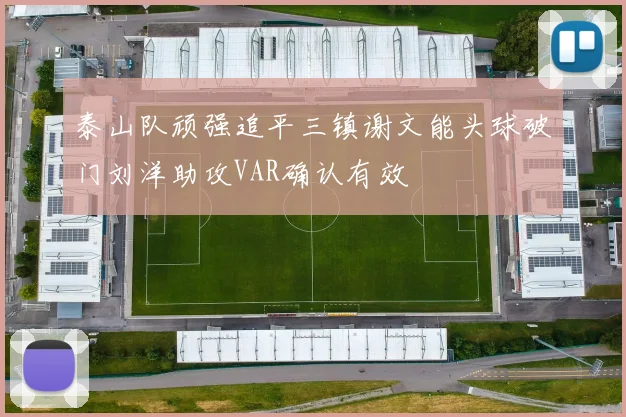 泰山队顽强追平三镇谢文能头球破门刘洋助攻VAR确认有效