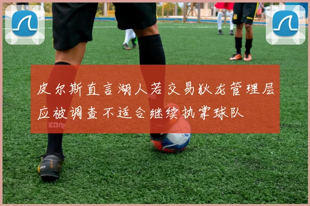 皮尔斯直言湖人若交易狄龙管理层应被调查不适合继续执掌球队