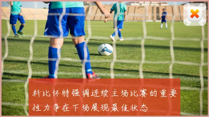 科比怀特强调连续主场比赛的重要性力争在下场展现最佳状态