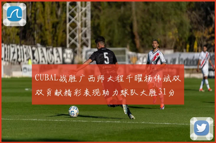 CUBAL战胜广西师大程千曜杨伟斌双双贡献精彩表现助力球队大胜31分
