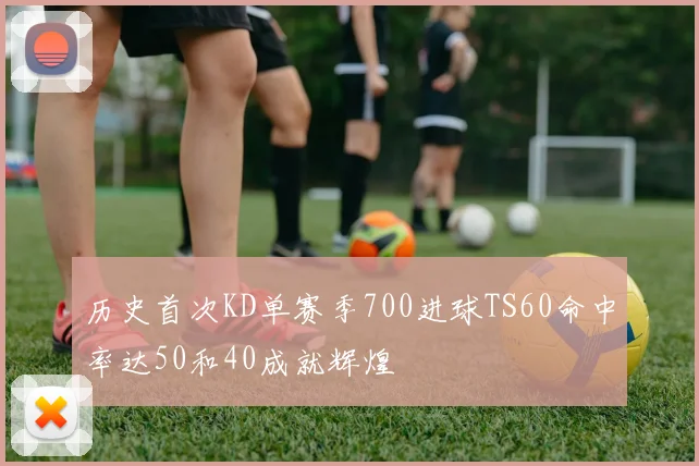 历史首次KD单赛季700进球TS60命中率达50和40成就辉煌