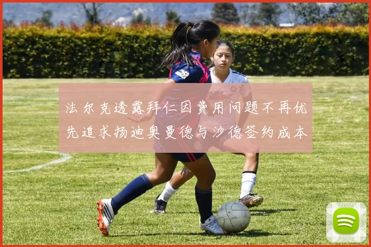 法尔克透露拜仁因费用问题不再优先追求扬迪奥曼德与沙德签约成本高昂