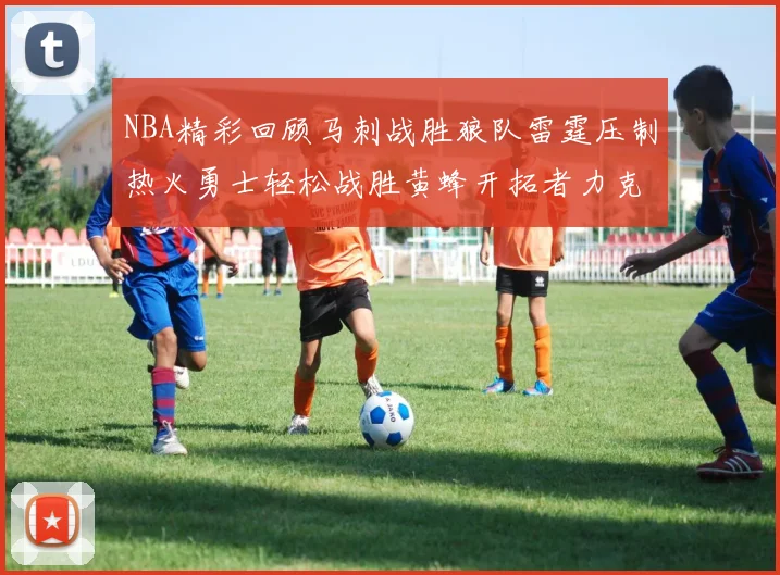 NBA精彩回顾马刺战胜狼队雷霆压制热火勇士轻松战胜黄蜂开拓者力克湖人