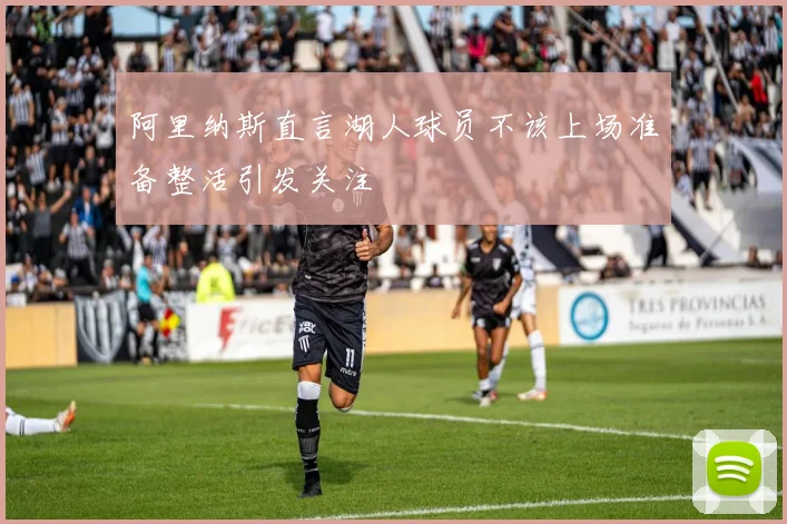 阿里纳斯直言湖人球员不该上场准备整活引发关注