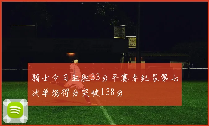 骑士今日狂胜33分平赛季纪录第七次单场得分突破138分