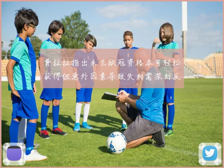 费拉拉指出米兰欧冠资格本可轻松获得但意外因素导致失利需深刻反思