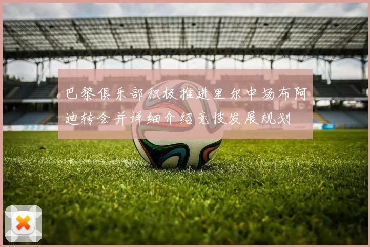 巴黎俱乐部积极推进里尔中场布阿迪转会并详细介绍竞技发展规划