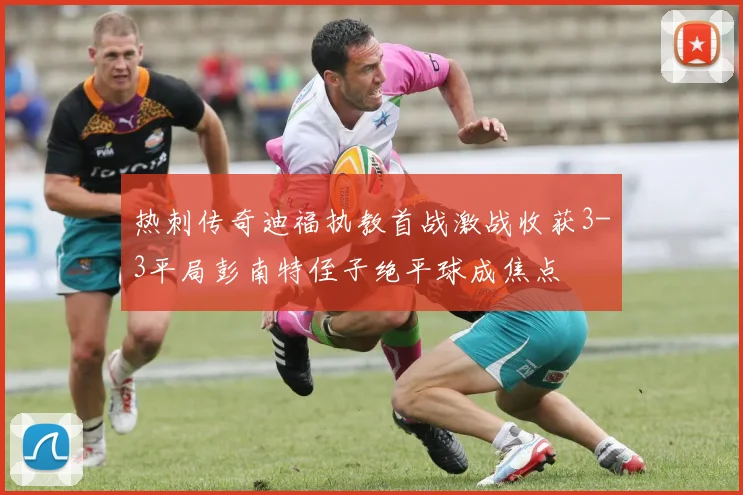 热刺传奇迪福执教首战激战收获3-3平局彭南特侄子绝平球成焦点