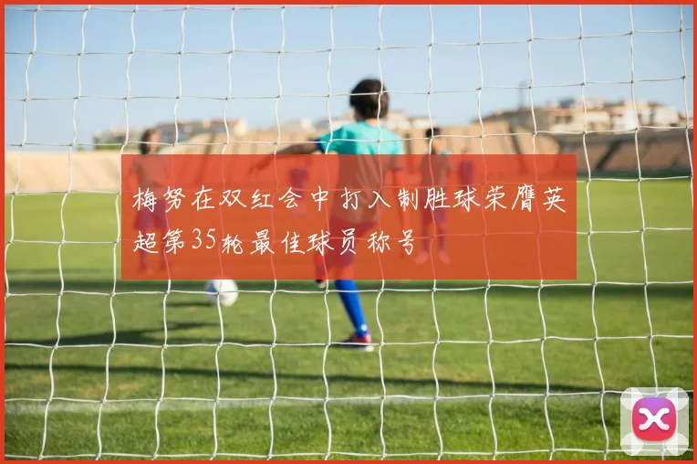 梅努在双红会中打入制胜球荣膺英超第35轮最佳球员称号