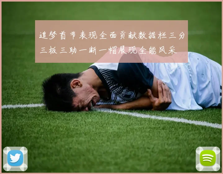 追梦首节表现全面贡献数据栏三分三板三助一断一帽展现全能风采