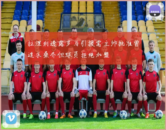 拉涅利透露罗马引援需主帅批准曾追求桑乔但球员拒绝加盟