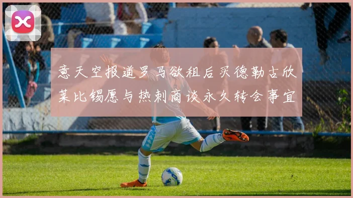 意天空报道罗马欲租后买德勒古欣莱比锡愿与热刺商谈永久转会事宜