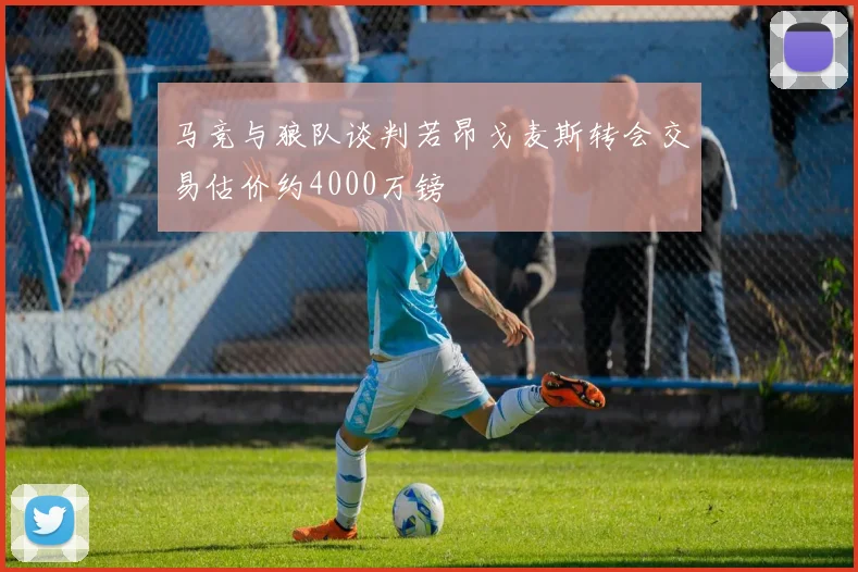 马竞与狼队谈判若昂戈麦斯转会交易估价约4000万镑