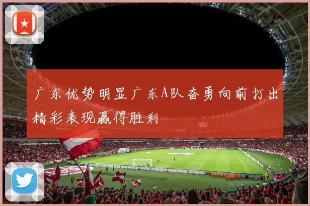 广东优势明显广东A队奋勇向前打出精彩表现赢得胜利