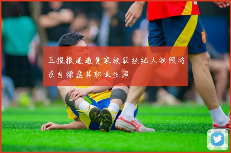 卫报报道道曼家族获经纪人执照将亲自操盘其职业生涯