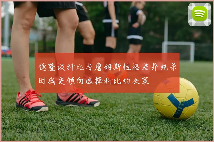 德隆谈科比与詹姆斯性格差异绝杀时我更倾向选择科比的决策