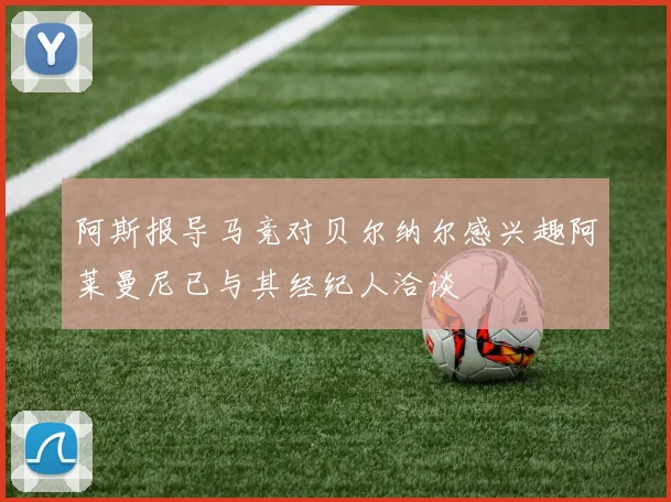 阿斯报导马竞对贝尔纳尔感兴趣阿莱曼尼已与其经纪人洽谈
