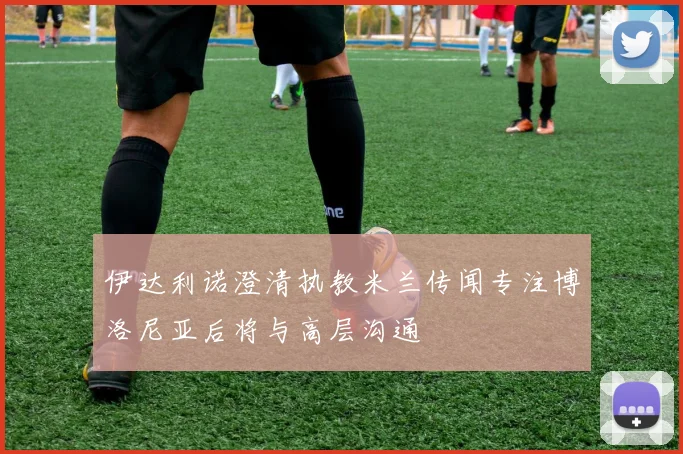 伊达利诺澄清执教米兰传闻专注博洛尼亚后将与高层沟通
