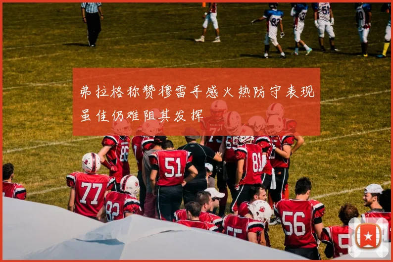弗拉格称赞穆雷手感火热防守表现虽佳仍难阻其发挥