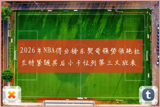 2026年NBA得分榜东契奇强势领跑杜兰特紧随其后小卡位列第三文班表现不俗位居第六