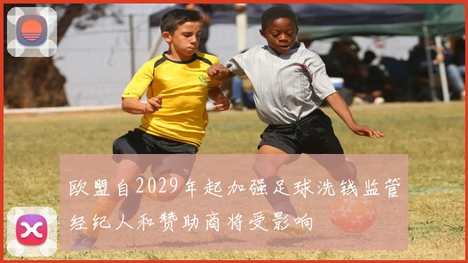 欧盟自2029年起加强足球洗钱监管经纪人和赞助商将受影响