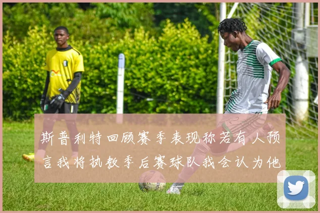 斯普利特回顾赛季表现称若有人预言我将执教季后赛球队我会认为他们疯了