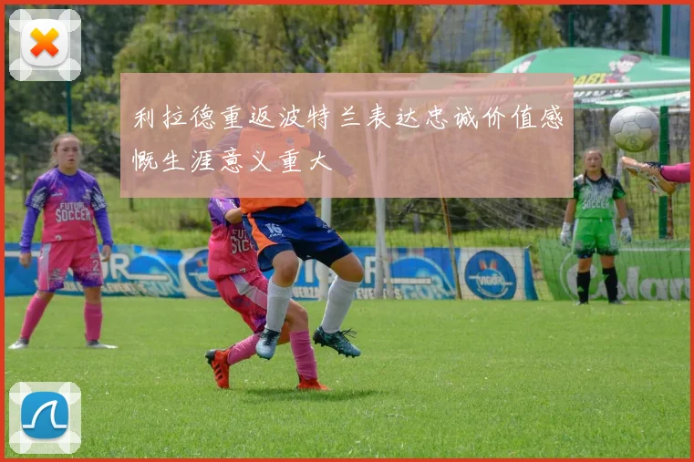 利拉德重返波特兰表达忠诚价值感慨生涯意义重大