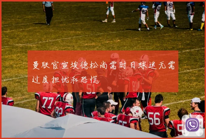 曼联官宣埃德松尚需时日球迷无需过度担忧和恐慌